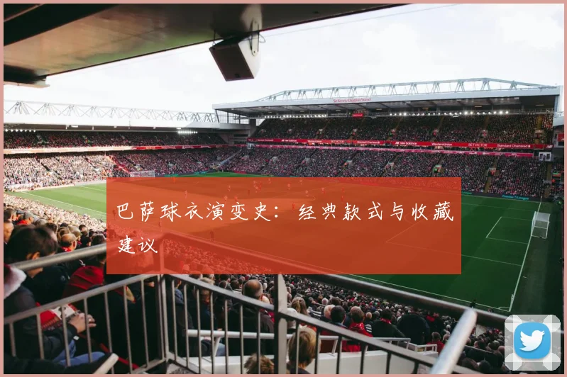 巴萨球衣演变史：经典款式与收藏建议
