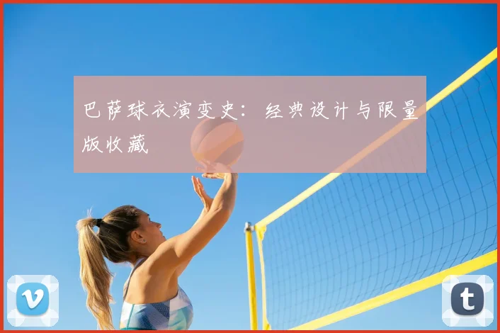 巴萨球衣演变史：经典设计与限量版收藏
