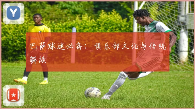 巴萨球迷必备：俱乐部文化与传统解读